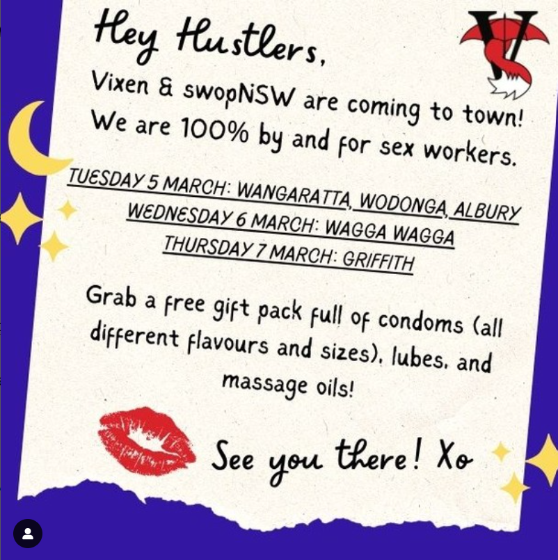 Hey Husters! Vixen and SWOP NSW are coming to town! We are 100% by and for sex workers. Tuesday 5th March: Wangaratta, Wodonga, Albury Wednesday 6th March: Wagga Wagga Thursday 7th March: Griffith Grab a free gift pack full of condoms (all different flavours and sizes), lubes and massage oils! See you there!